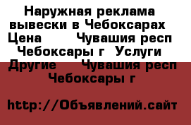 Наружная реклама, вывески в Чебоксарах › Цена ­ 1 - Чувашия респ., Чебоксары г. Услуги » Другие   . Чувашия респ.,Чебоксары г.